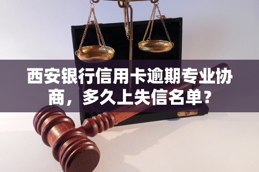 西安银行信用卡逾期专业协商，多久上失信名单？