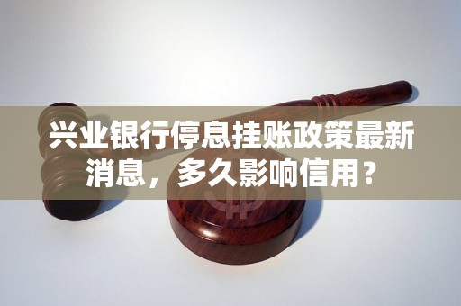 兴业银行停息挂账政策最新消息，多久影响信用？