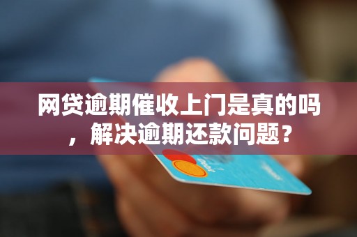 网贷逾期催收上门是真的吗，解决逾期还款问题？