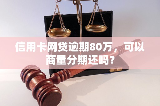 信用卡网贷逾期80万，可以商量分期还吗？