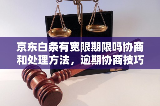 京东白条有宽限期限吗协商和处理方法，逾期协商技巧分享