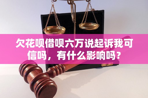 欠花呗借呗六万说起诉我可信吗，有什么影响吗？