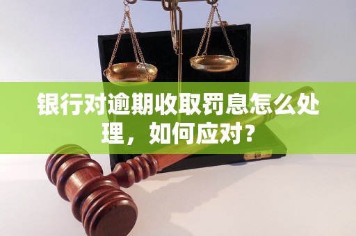 银行对逾期收取罚息怎么处理，如何应对？