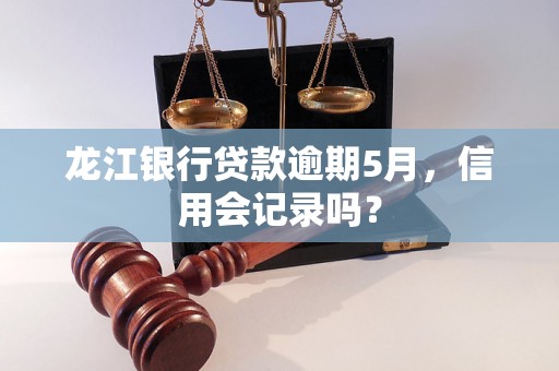 龙江银行贷款逾期5月，信用会记录吗？