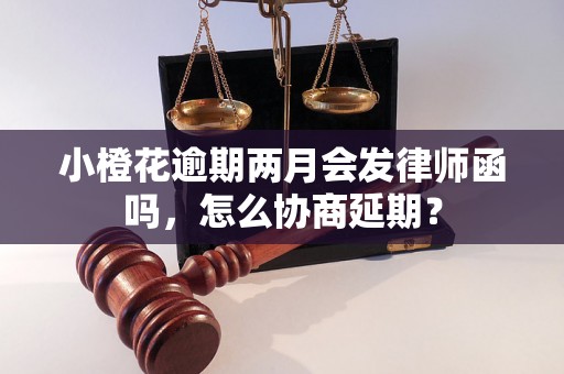 小橙花逾期两月会发律师函吗，怎么协商延期？