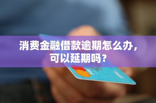 消费金融借款逾期怎么办，可以延期吗？