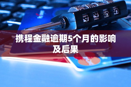 携程金融逾期5个月的影响及后果