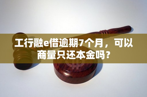 工行融e借逾期7个月，可以商量只还本金吗？