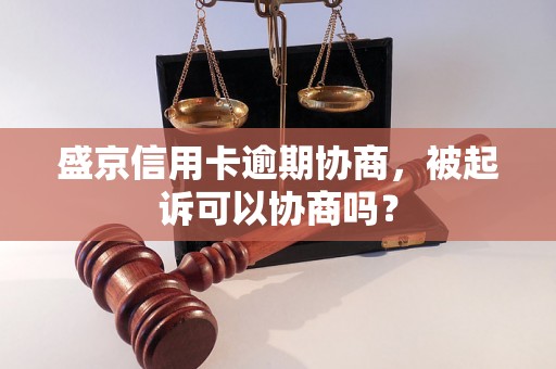 盛京信用卡逾期协商，被起诉可以协商吗？