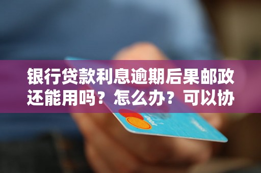 银行贷款利息逾期后果邮政还能用吗？怎么办？可以协商还本金吗？