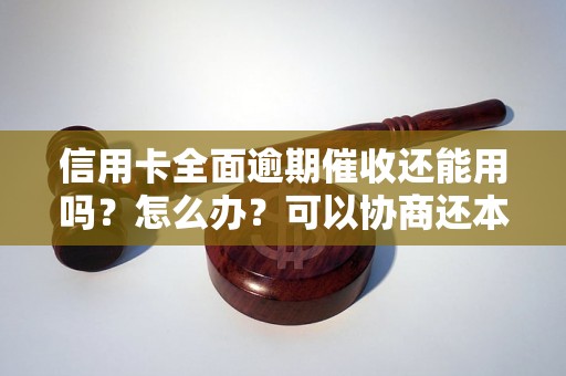 信用卡全面逾期催收还能用吗？怎么办？可以协商还本金吗？