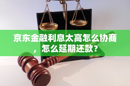 京东金融利息太高怎么协商，怎么延期还款？