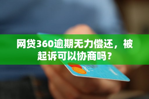 网贷360逾期无力偿还，被起诉可以协商吗？