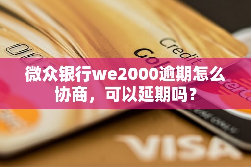 微众银行we2000逾期怎么协商，可以延期吗？