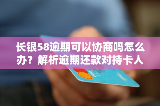 长银58逾期可以协商吗怎么办？解析逾期还款对持卡人的影响