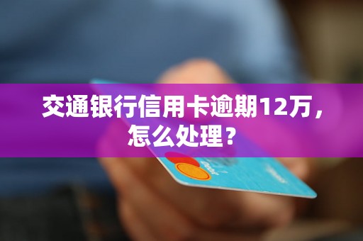 交通银行信用卡逾期12万，怎么处理？