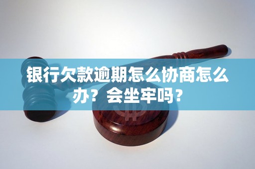 银行欠款逾期怎么协商怎么办？会坐牢吗？