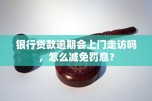 银行贷款逾期会上门走访吗，怎么减免罚息？