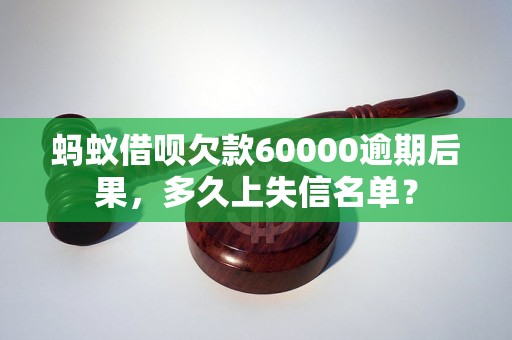 蚂蚁借呗欠款60000逾期后果，多久上失信名单？