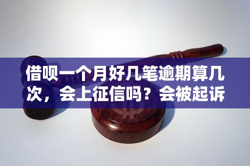 借呗一个月好几笔逾期算几次，会上征信吗？会被起诉吗？