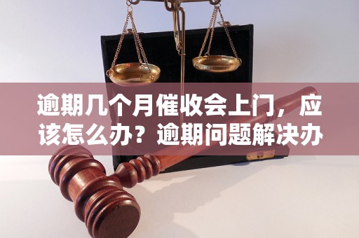 逾期几个月催收会上门，应该怎么办？逾期问题解决办法