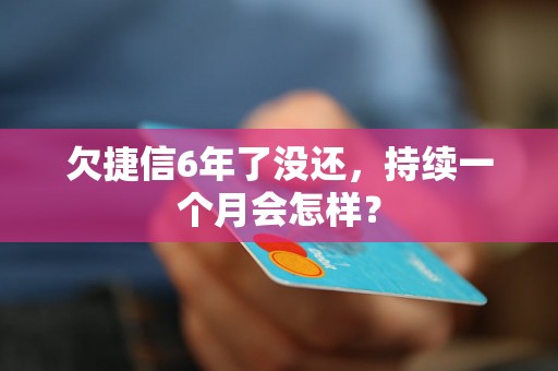 欠捷信6年了没还，持续一个月会怎样？