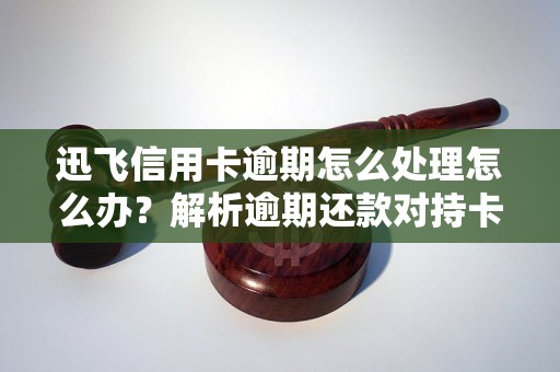 迅飞信用卡逾期怎么处理怎么办？解析逾期还款对持卡人的影响