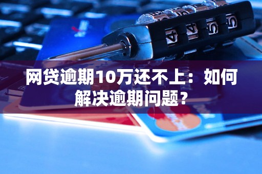 网贷逾期10万还不上：如何解决逾期问题？