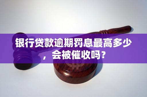 银行贷款逾期罚息最高多少，会被催收吗？