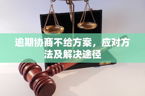 逾期协商不给方案，应对方法及解决途径