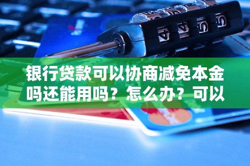 银行贷款可以协商减免本金吗还能用吗？怎么办？可以协商还本金吗？