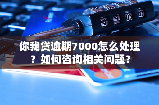 你我贷逾期7000怎么处理？如何咨询相关问题？