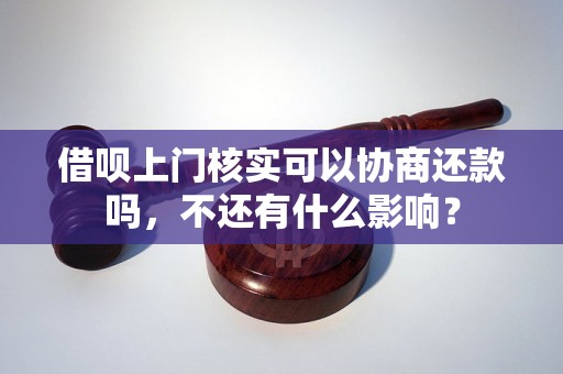 借呗上门核实可以协商还款吗，不还有什么影响？