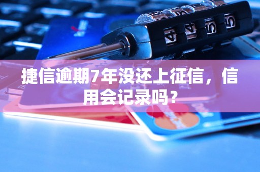 捷信逾期7年没还上征信，信用会记录吗？