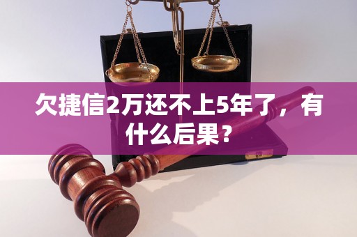 欠捷信2万还不上5年了，有什么后果？