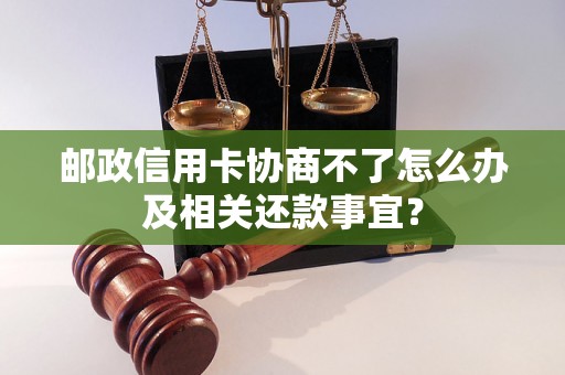 邮政信用卡协商不了怎么办及相关还款事宜？