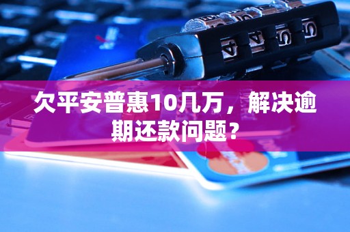 欠平安普惠10几万，解决逾期还款问题？