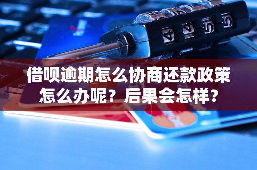 借呗逾期怎么协商还款政策怎么办呢？后果会怎样？