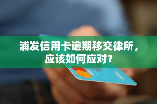 浦发信用卡逾期移交律所，应该如何应对？