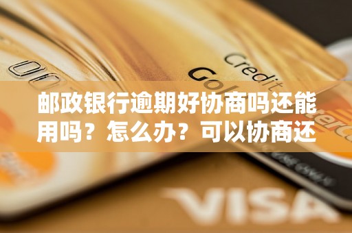 邮政银行逾期好协商吗还能用吗？怎么办？可以协商还本金吗？