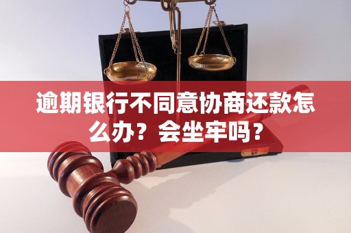 逾期银行不同意协商还款怎么办？会坐牢吗？