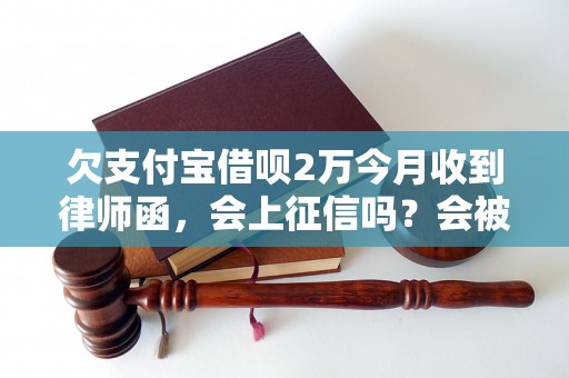 欠支付宝借呗2万今月收到律师函，会上征信吗？会被起诉吗？