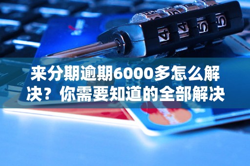 来分期逾期6000多怎么解决？你需要知道的全部解决方法