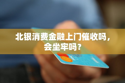 北银消费金融上门催收吗，会坐牢吗？