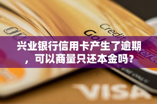 兴业银行信用卡产生了逾期，可以商量只还本金吗？