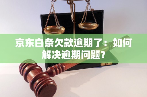 京东白条欠款逾期了：如何解决逾期问题？