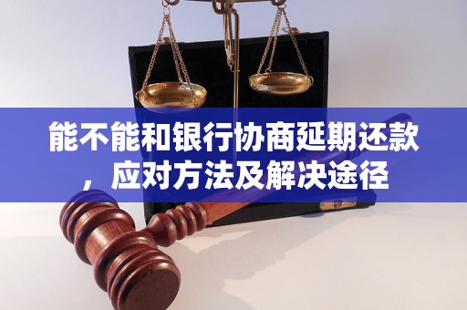 能不能和银行协商延期还款，应对方法及解决途径