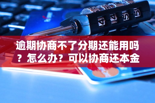 逾期协商不了分期还能用吗？怎么办？可以协商还本金吗？