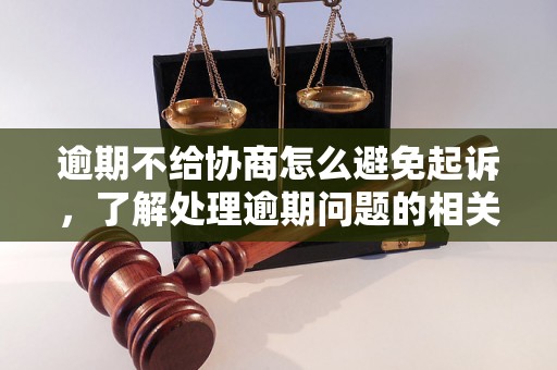 逾期不给协商怎么避免起诉，了解处理逾期问题的相关流程和方法