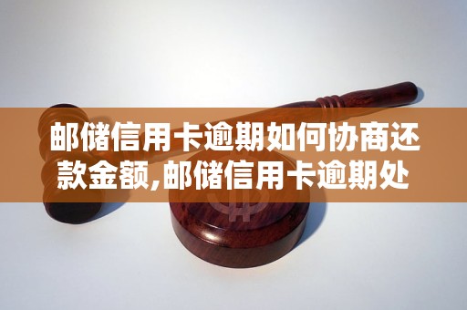 邮储信用卡逾期如何协商还款金额,邮储信用卡逾期处理攻略